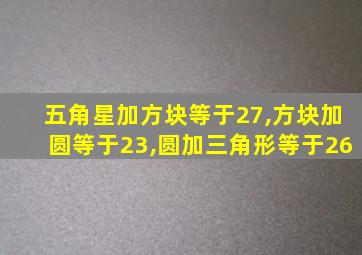 五角星加方块等于27,方块加圆等于23,圆加三角形等于26