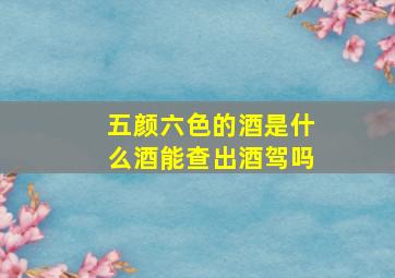 五颜六色的酒是什么酒能查出酒驾吗