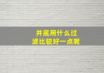 井底用什么过滤比较好一点呢