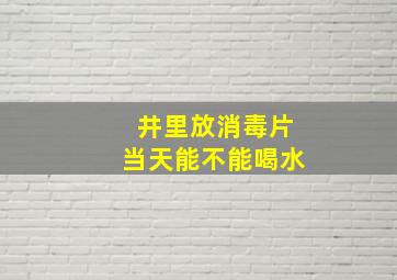 井里放消毒片当天能不能喝水