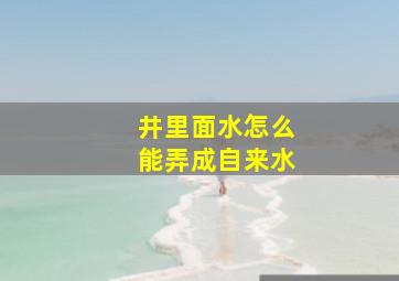 井里面水怎么能弄成自来水