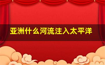 亚洲什么河流注入太平洋