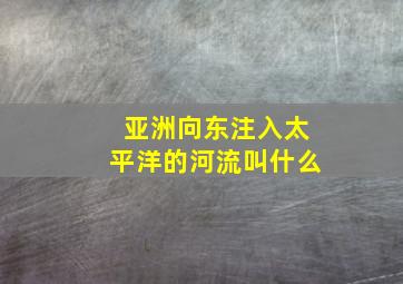 亚洲向东注入太平洋的河流叫什么