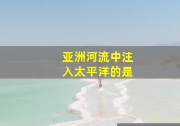 亚洲河流中注入太平洋的是