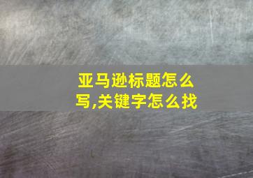 亚马逊标题怎么写,关键字怎么找