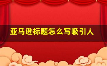 亚马逊标题怎么写吸引人