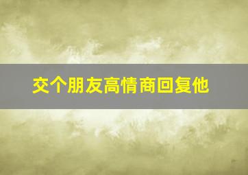 交个朋友高情商回复他