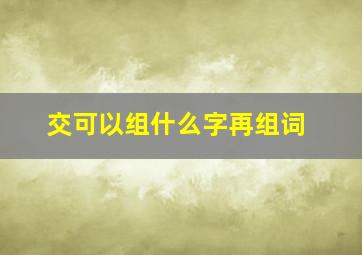 交可以组什么字再组词