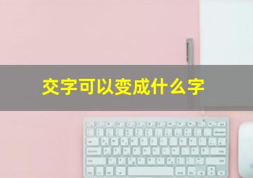 交字可以变成什么字