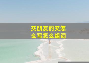 交朋友的交怎么写怎么组词