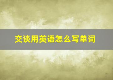 交谈用英语怎么写单词