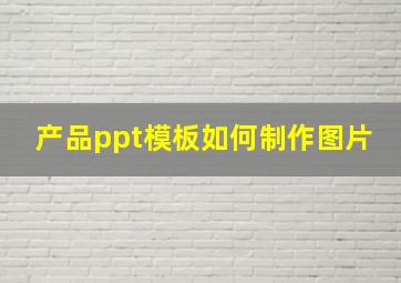 产品ppt模板如何制作图片