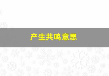 产生共鸣意思