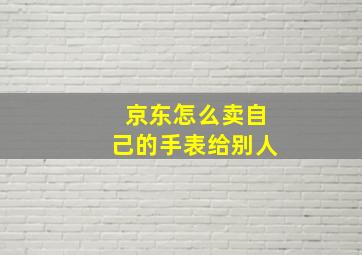 京东怎么卖自己的手表给别人