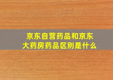 京东自营药品和京东大药房药品区别是什么