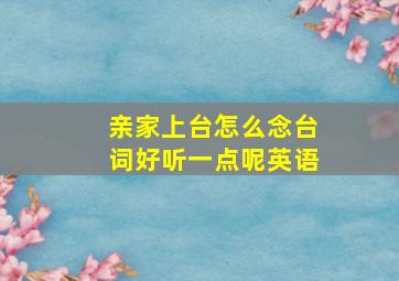 亲家上台怎么念台词好听一点呢英语