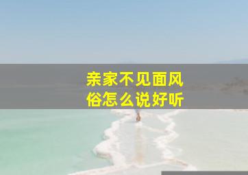 亲家不见面风俗怎么说好听