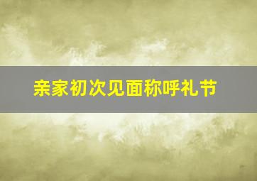 亲家初次见面称呼礼节