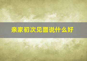 亲家初次见面说什么好