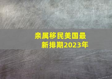 亲属移民美国最新排期2023年