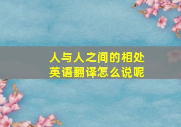 人与人之间的相处英语翻译怎么说呢