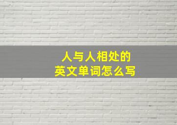 人与人相处的英文单词怎么写