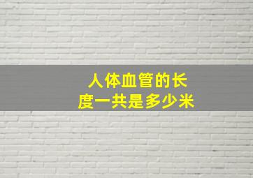 人体血管的长度一共是多少米