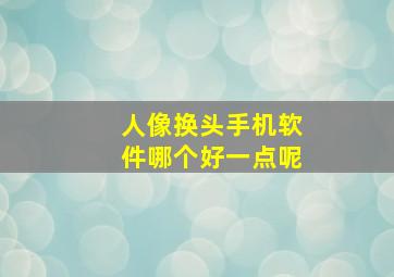 人像换头手机软件哪个好一点呢