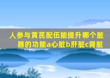 人参与黄芪配伍能提升哪个脏器的功能a心脏b肝脏c肾脏