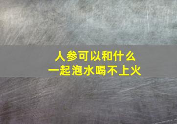 人参可以和什么一起泡水喝不上火