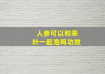 人参可以和茶叶一起泡吗功效