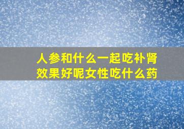 人参和什么一起吃补肾效果好呢女性吃什么药