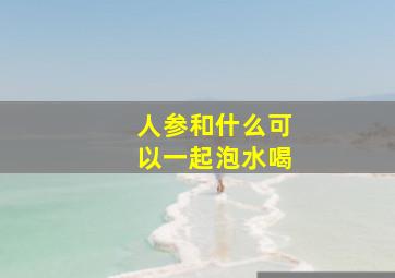 人参和什么可以一起泡水喝