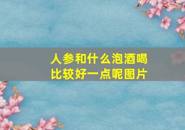 人参和什么泡酒喝比较好一点呢图片