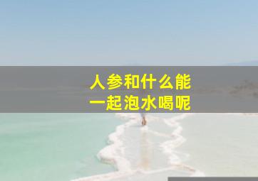 人参和什么能一起泡水喝呢