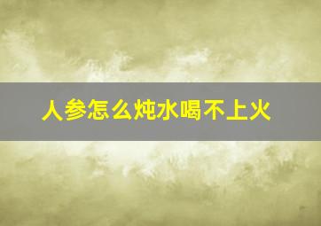 人参怎么炖水喝不上火