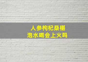 人参枸杞桑椹泡水喝会上火吗