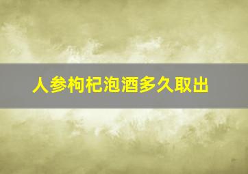 人参枸杞泡酒多久取出