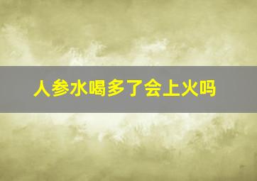 人参水喝多了会上火吗