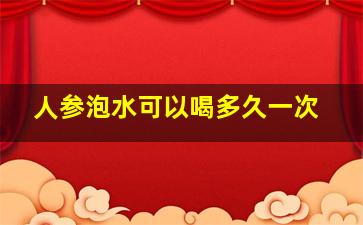 人参泡水可以喝多久一次