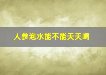 人参泡水能不能天天喝