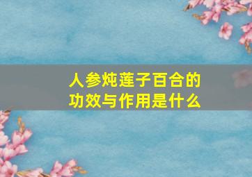 人参炖莲子百合的功效与作用是什么