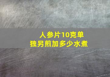 人参片10克单独另煎加多少水煮