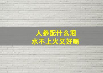 人参配什么泡水不上火又好喝