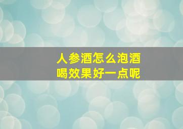 人参酒怎么泡酒喝效果好一点呢