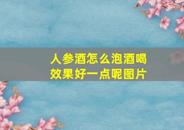 人参酒怎么泡酒喝效果好一点呢图片