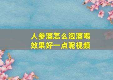 人参酒怎么泡酒喝效果好一点呢视频