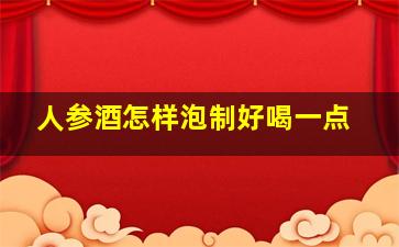 人参酒怎样泡制好喝一点