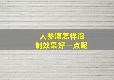 人参酒怎样泡制效果好一点呢