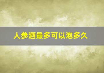 人参酒最多可以泡多久